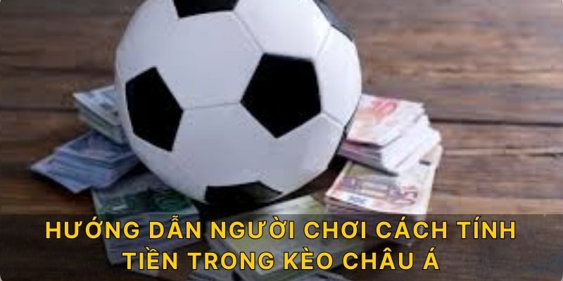 Hướng dẫn người chơi cách tính tiền trong kèo Châu Á