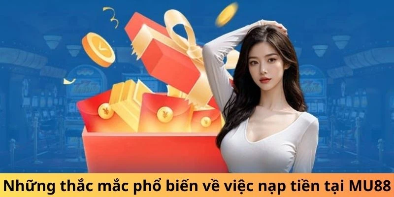 Tổng hợp câu hỏi được quan tâm về việc nạp tiền tại MU88